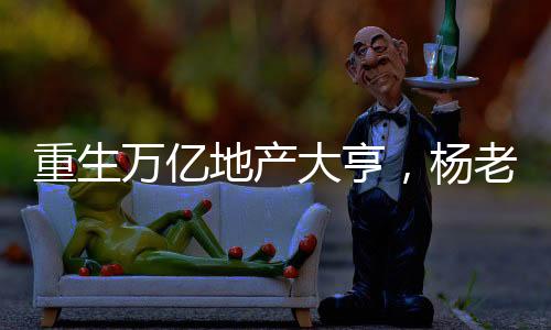 重生萬億地產(chǎn)大亨，楊老板叫爸爸