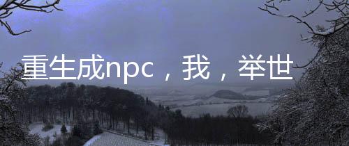 重生成npc，我，舉世無敵！