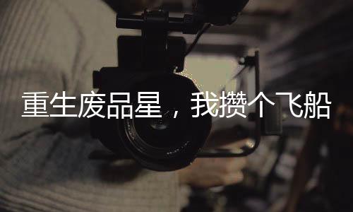 重生廢品星，我攢個飛船很合理吧