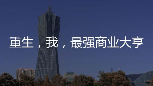 重生，我，最強(qiáng)商業(yè)大亨