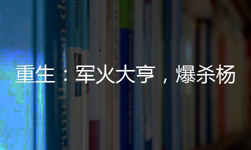 重生：軍火大亨，爆殺楊老板！