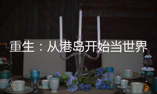 重生：從港島開始當(dāng)世界大亨