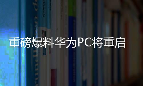 重磅爆料華為PC將重啟Linux，引領(lǐng)新一輪操作系統(tǒng)風(fēng)潮