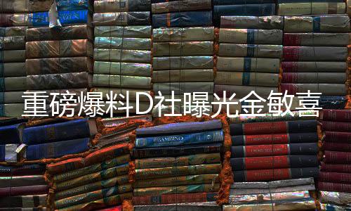 重磅爆料D社曝光金敏喜懷孕，演藝界的新一輪驚喜來(lái)臨！