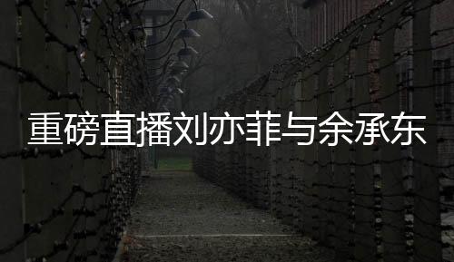重磅直播劉亦菲與余承東罕見(jiàn)同框，跨界合作驚艷亮相