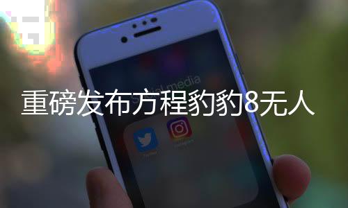 重磅發(fā)布方程豹豹8無(wú)人機(jī)版正式上市，引領(lǐng)智能無(wú)人機(jī)新篇章