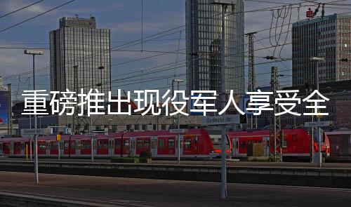 重磅推出現(xiàn)役軍人享受全面優(yōu)惠，退役軍人終身消費(fèi)八折特惠權(quán)益揭曉