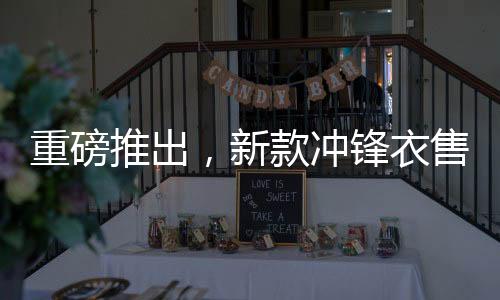 重磅推出，新款沖鋒衣售價(jià)8200元，上線即被搶購一空