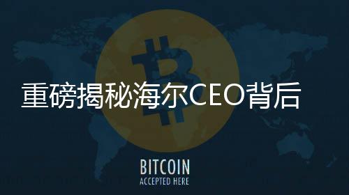 重磅揭秘海爾CEO背后的故事，領(lǐng)帶上的冰箱與洗衣機(jī)藏著何般玄機(jī)？