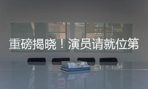 重磅揭曉！演員請(qǐng)就位第三季豪華陣容正式宣布