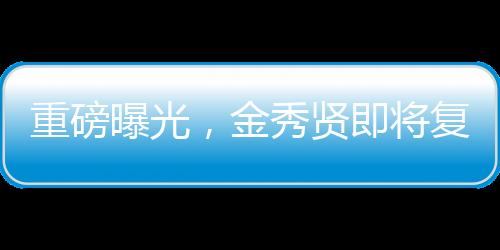 重磅曝光，金秀賢即將復(fù)出，全新征程引領(lǐng)期待