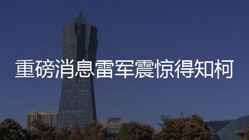 重磅消息雷軍震驚得知柯潔確定搭載MIUI新旗艦SU7 Ultra