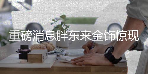 重磅消息胖東來金飾驚現(xiàn)百元超值優(yōu)惠，購物盛宴燃爆全城！