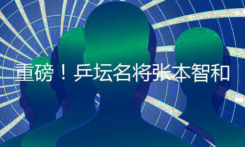 重磅！乒壇名將張本智和將正式入職豐田汽車擔(dān)任公司形象大使與技術(shù)服務(wù)創(chuàng)新先鋒
