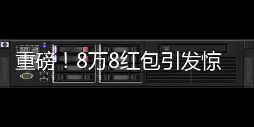 重磅！8萬8紅包引發(fā)驚動，民警介入調(diào)查