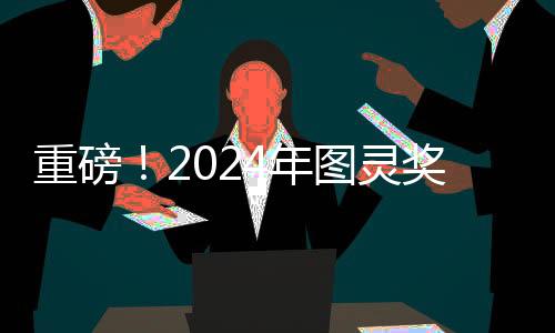 重磅！2024年圖靈獎(jiǎng)揭曉，引領(lǐng)計(jì)算機(jī)科學(xué)邁向新紀(jì)元
