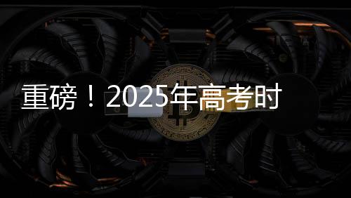 重磅！2025年高考時(shí)間正式公布