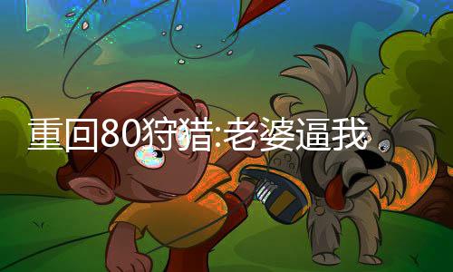 重回80狩獵:老婆逼我拉幫套