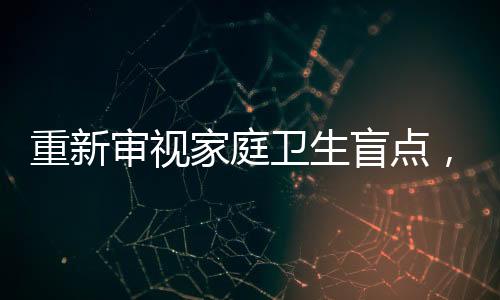 重新審視家庭衛(wèi)生盲點，家里最臟的地方并非衛(wèi)生間
