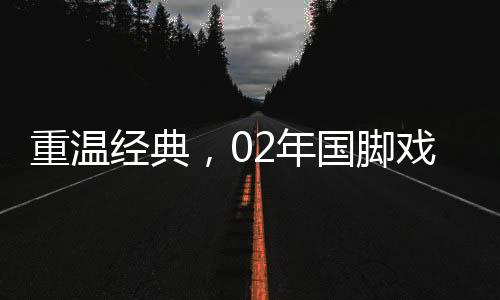 重溫經(jīng)典，02年國腳戲耍羅納爾多