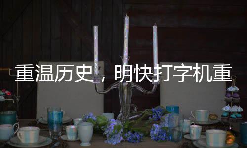 重溫歷史，明快打字機(jī)重現(xiàn)世間