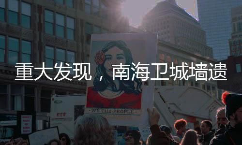 重大發(fā)現(xiàn)，南海衛(wèi)城墻遺址揭示歷史輝煌