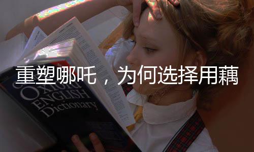 重塑哪吒，為何選擇用藕作為象征？