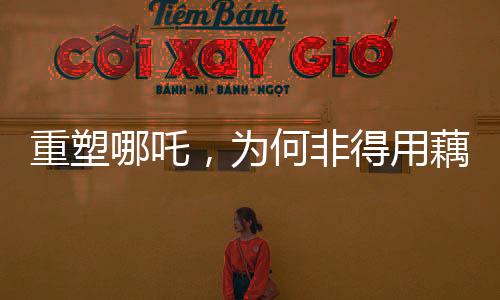 重塑哪吒，為何非得用藕？解讀背后的故事與文化價(jià)值