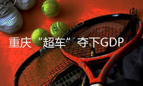 重慶“超車(chē)”奪下GDP第四城