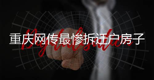 重慶網(wǎng)傳最慘拆遷戶房子被壓橋下事件辟謠，真相浮出水面