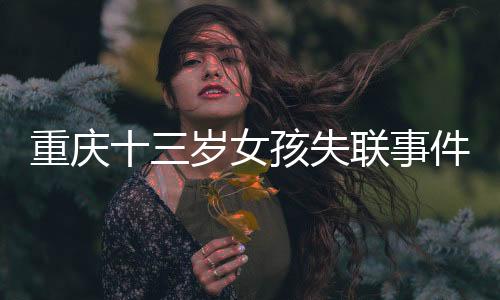重慶十三歲女孩失聯(lián)事件追蹤，全城搜救行動及關切聚焦