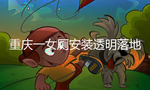 重慶一女廁安裝透明落地窗事件揭秘，官方回應(yīng)與公眾關(guān)注