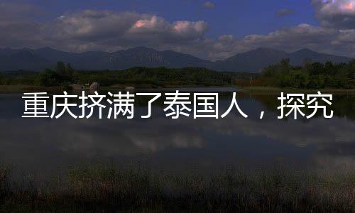 重慶擠滿了泰國(guó)人，探究背后的文化交流與合作熱浪