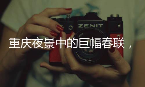 重慶夜景中的巨幅春聯(lián)，文化與科技的完美結(jié)合