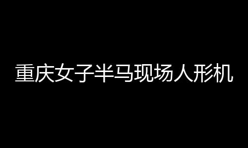 重慶女子半馬現(xiàn)場人形機(jī)器人亮相，科技元素引領(lǐng)新風(fēng)尚