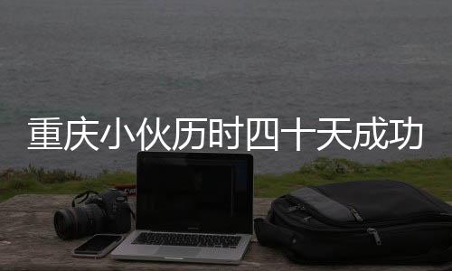 重慶小伙歷時四十天成功穿越塔克拉瑪干沙漠，挑戰(zhàn)極限，展現(xiàn)勇氣與毅力