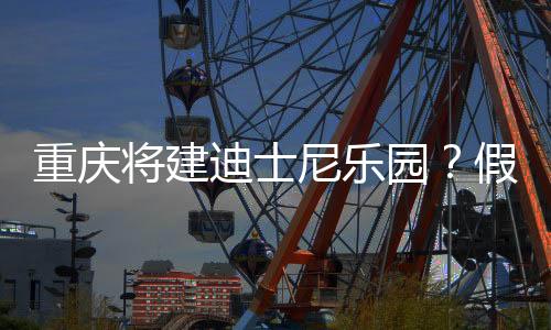 重慶將建迪士尼樂園？假的
