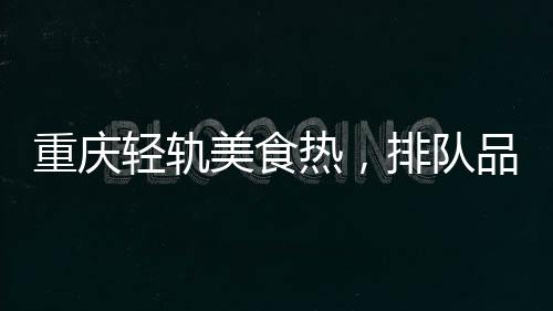 重慶輕軌美食熱，排隊(duì)品嘗獨(dú)特風(fēng)味