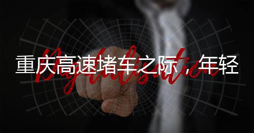 重慶高速堵車之際，年輕女孩下車舞出獨(dú)特風(fēng)采