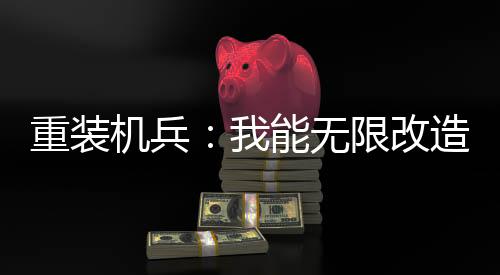 重裝機(jī)兵：我能無限改造！