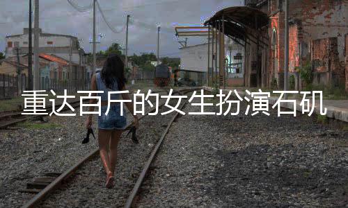 重達百斤的女生扮演石磯娘娘，真實體驗引發(fā)關注