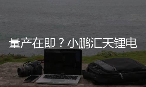 量產(chǎn)在即？小鵬匯天鋰電池供貨商已確定