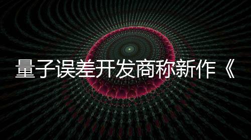 量子誤差開發(fā)商稱新作《子與骨》被盜版毀了：沒人買正版