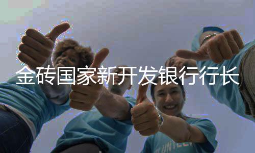 金磚國家新開發(fā)銀行行長：中國證明了一種新發(fā)展模式存在