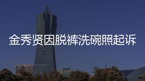 金秀賢因脫褲洗碗照起訴金賽綸家屬，事件內(nèi)幕揭秘