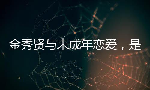 金秀賢與未成年戀愛(ài)，是戀童癖嗎？