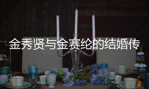 金秀賢與金賽綸的結(jié)婚傳聞，背后的故事引發(fā)關(guān)注熱潮