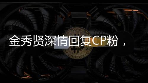 金秀賢深情回復(fù)CP粉，粉絲情緒高漲引發(fā)關(guān)注熱議