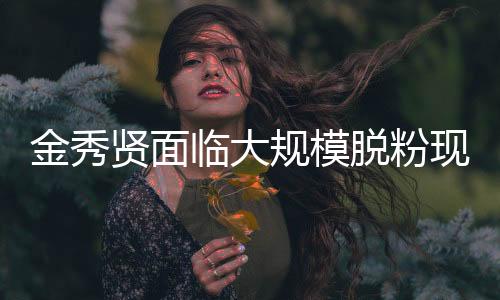 金秀賢面臨大規(guī)模脫粉現(xiàn)象，揭示背后的故事與挑戰(zhàn)