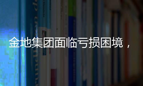 金地集團(tuán)面臨虧損困境，2024年預(yù)計(jì)凈虧損達(dá)61.15億元